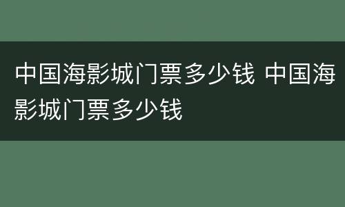 中国海影城门票多少钱 中国海影城门票多少钱