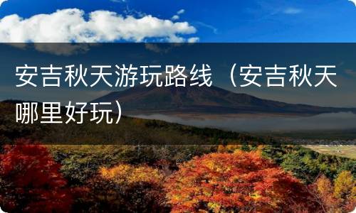 安吉秋天游玩路线（安吉秋天哪里好玩）