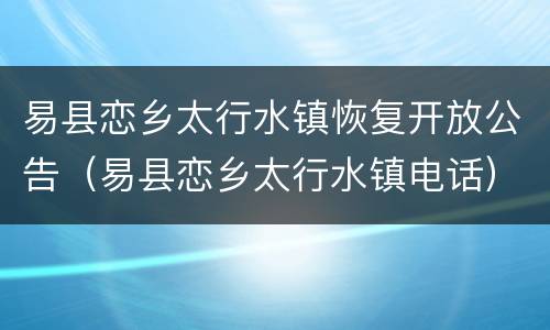 易县恋乡太行水镇恢复开放公告（易县恋乡太行水镇电话）