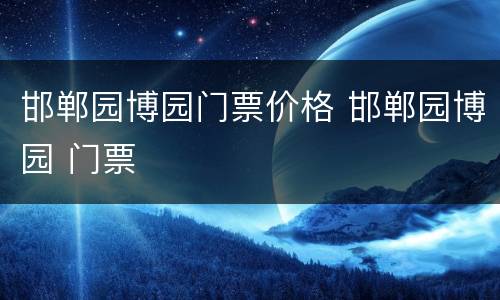 邯郸园博园门票价格 邯郸园博园 门票