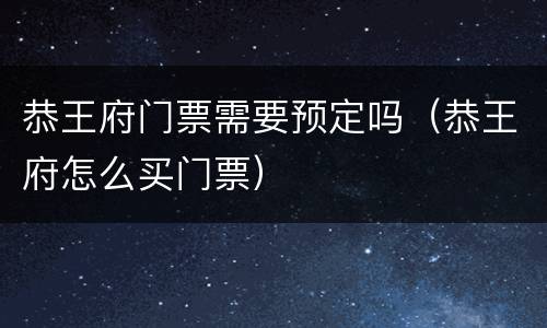 恭王府门票需要预定吗（恭王府怎么买门票）