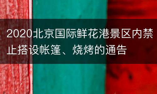 2020北京国际鲜花港景区内禁止搭设帐篷、烧烤的通告