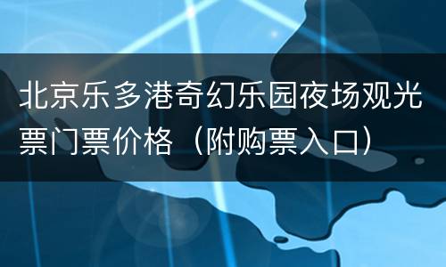 北京乐多港奇幻乐园夜场观光票门票价格（附购票入口）