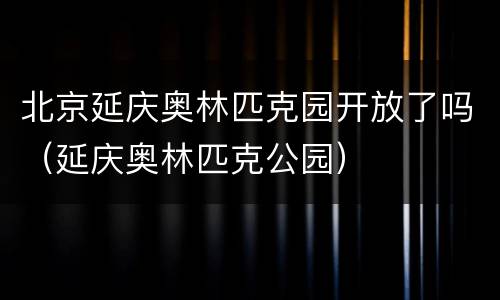 北京延庆奥林匹克园开放了吗（延庆奥林匹克公园）