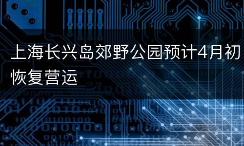 上海长兴岛郊野公园预计4月初恢复营运
