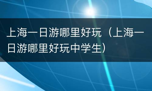上海一日游哪里好玩（上海一日游哪里好玩中学生）