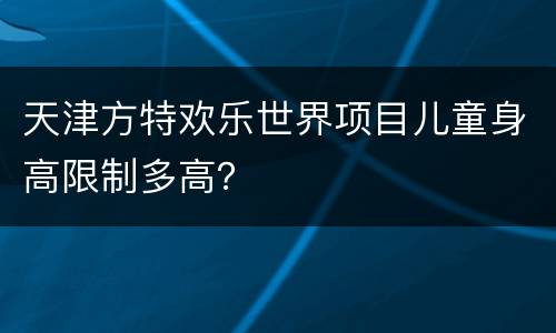 天津方特欢乐世界项目儿童身高限制多高？