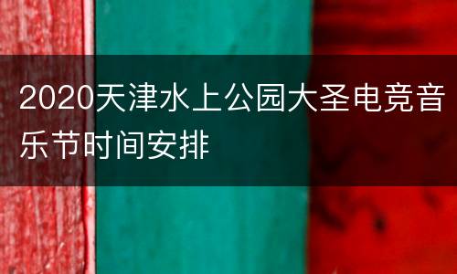 2020天津水上公园大圣电竞音乐节时间安排