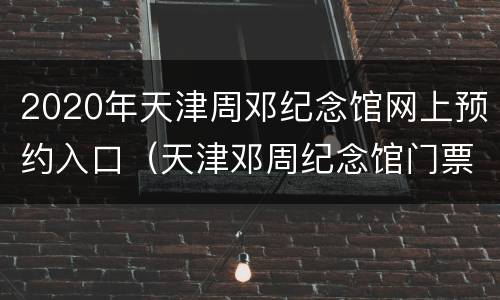 2020年天津周邓纪念馆网上预约入口（天津邓周纪念馆门票）