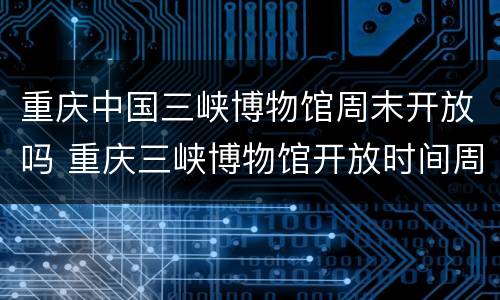 重庆中国三峡博物馆周末开放吗 重庆三峡博物馆开放时间周一开放吗