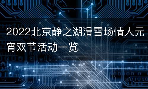 2022北京静之湖滑雪场情人元宵双节活动一览