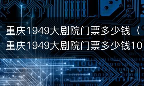 重庆1949大剧院门票多少钱（重庆1949大剧院门票多少钱10月10有票没）