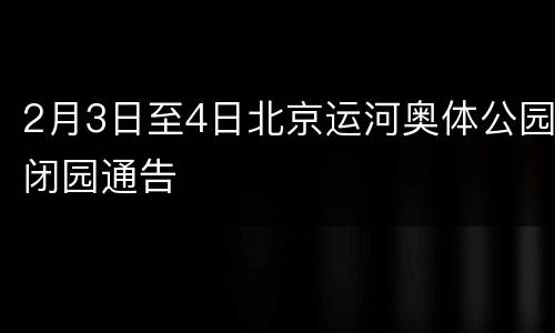 2月3日至4日北京运河奥体公园闭园通告