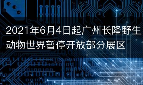 2021年6月4日起广州长隆野生动物世界暂停开放部分展区