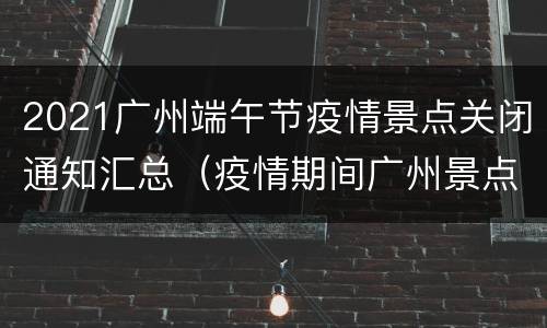 2021广州端午节疫情景点关闭通知汇总（疫情期间广州景点开放吗）