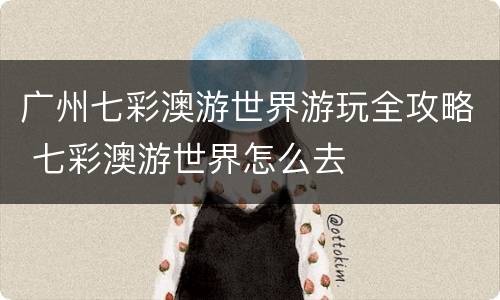 广州七彩澳游世界游玩全攻略 七彩澳游世界怎么去