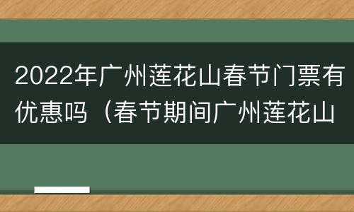 2022年广州莲花山春节门票有优惠吗（春节期间广州莲花山开放吗）