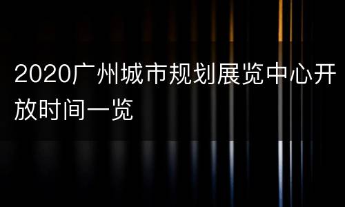 2020广州城市规划展览中心开放时间一览