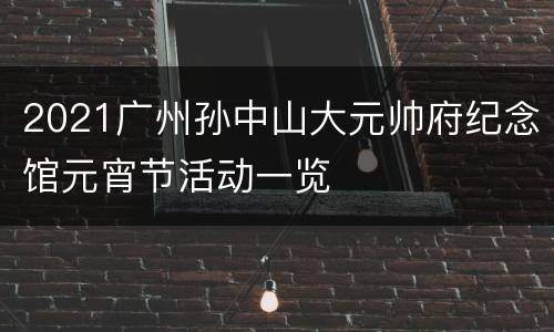 2021广州孙中山大元帅府纪念馆元宵节活动一览
