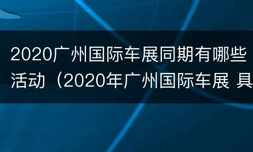 2020广州国际车展同期有哪些活动（2020年广州国际车展 具体时间）
