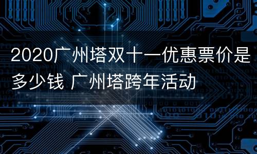 2020广州塔双十一优惠票价是多少钱 广州塔跨年活动