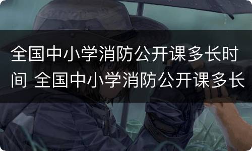 全国中小学消防公开课多长时间 全国中小学消防公开课多长时间完成