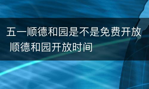 五一顺德和园是不是免费开放 顺德和园开放时间