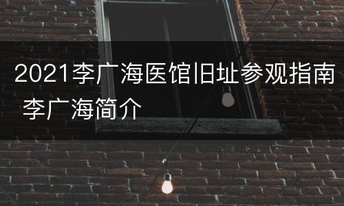 2021李广海医馆旧址参观指南 李广海简介