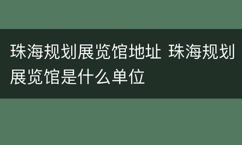 珠海规划展览馆地址 珠海规划展览馆是什么单位