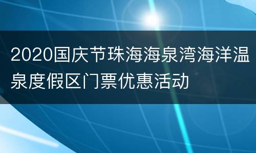 2020国庆节珠海海泉湾海洋温泉度假区门票优惠活动