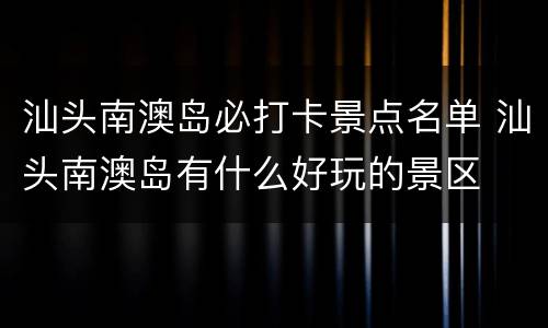 汕头南澳岛必打卡景点名单 汕头南澳岛有什么好玩的景区