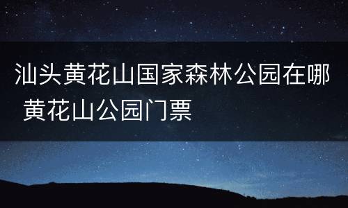 汕头黄花山国家森林公园在哪 黄花山公园门票
