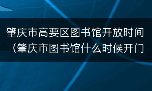 肇庆市高要区图书馆开放时间（肇庆市图书馆什么时候开门）