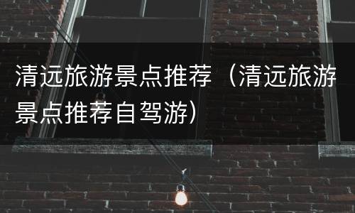 清远旅游景点推荐（清远旅游景点推荐自驾游）