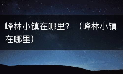 峰林小镇在哪里？（峰林小镇在哪里）