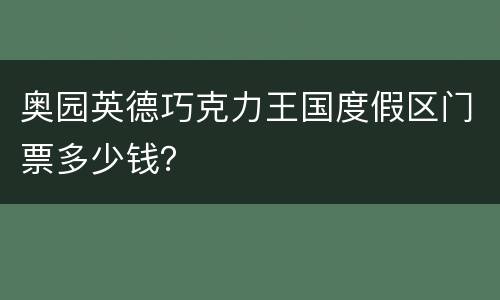 奥园英德巧克力王国度假区门票多少钱？
