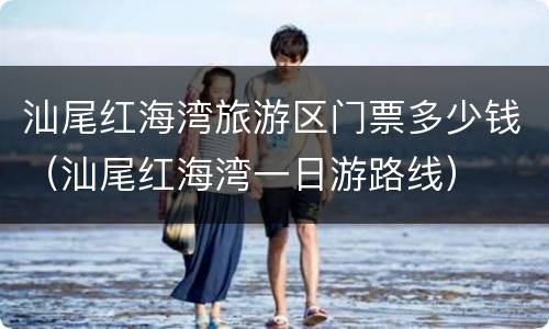 汕尾红海湾旅游区门票多少钱（汕尾红海湾一日游路线）