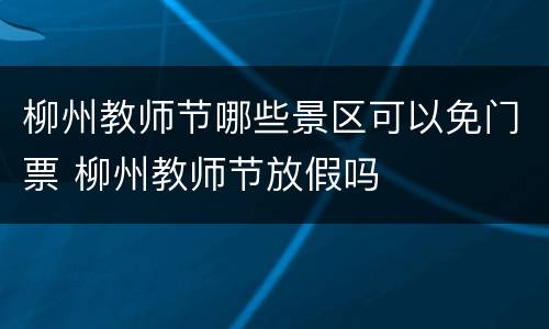 柳州教师节哪些景区可以免门票 柳州教师节放假吗