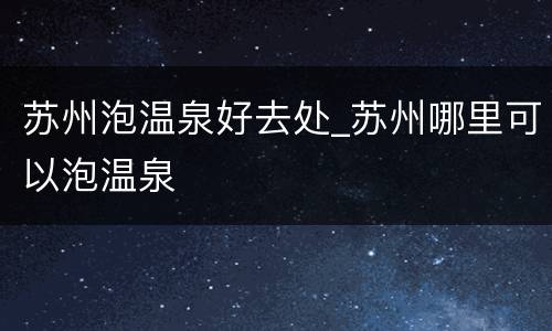 苏州泡温泉好去处_苏州哪里可以泡温泉