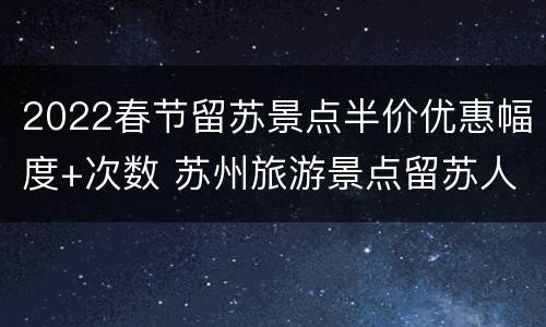 2022春节留苏景点半价优惠幅度+次数 苏州旅游景点留苏人员免费