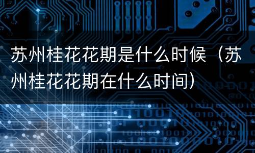 苏州桂花花期是什么时候（苏州桂花花期在什么时间）