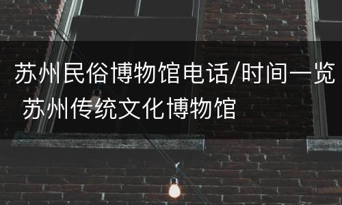 苏州民俗博物馆电话/时间一览 苏州传统文化博物馆