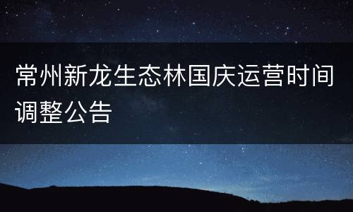 常州新龙生态林国庆运营时间调整公告