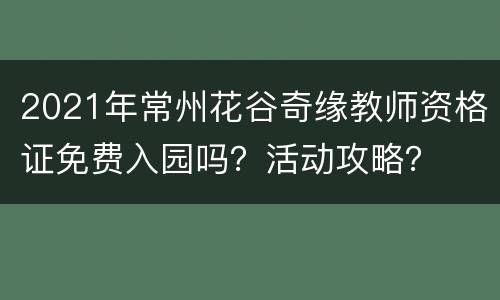 2021年常州花谷奇缘教师资格证免费入园吗？活动攻略？
