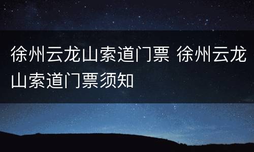 徐州云龙山索道门票 徐州云龙山索道门票须知