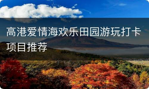 高港爱情海欢乐田园游玩打卡项目推荐