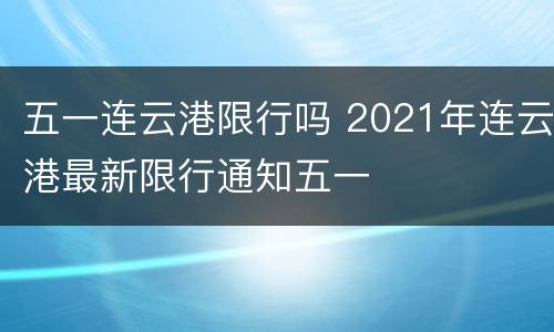 五一连云港限行吗 2021年连云港最新限行通知五一