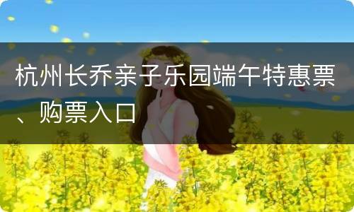 杭州长乔亲子乐园端午特惠票、购票入口