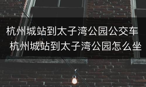 杭州城站到太子湾公园公交车 杭州城站到太子湾公园怎么坐车