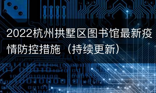 2022杭州拱墅区图书馆最新疫情防控措施（持续更新）